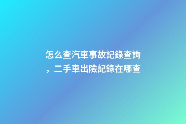 怎么查汽車事故記錄查詢，二手車出險記錄在哪查